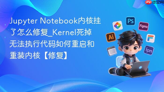 jupyter notebook内核挂了怎么修复_kernel死掉无法执行代码如何重启和重装内核【修复】