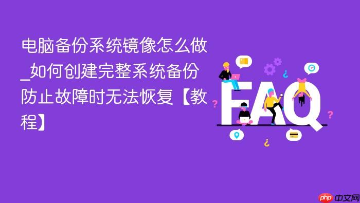 电脑备份系统镜像怎么做_如何创建完整系统备份防止故障时无法恢复【教程】
