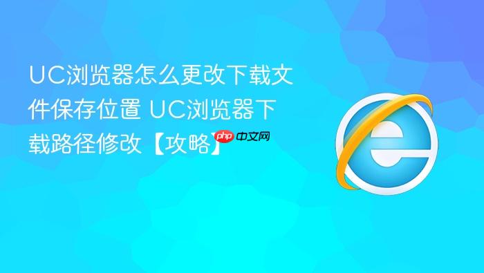 uc浏览器怎么更改下载文件保存位置 uc浏览器下载路径修改【攻略】