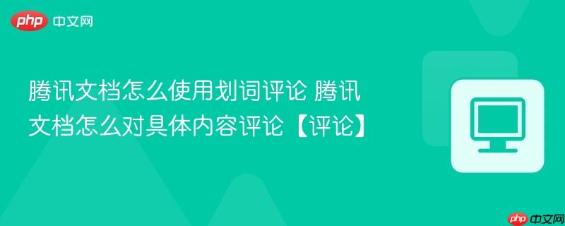 腾讯文档怎么使用划词评论 腾讯文档怎么对具体内容评论【评论】
