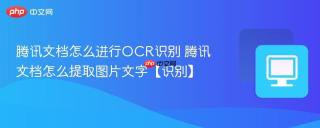 腾讯文档怎么进行ocr识别 腾讯文档怎么提取图片文字【识别】