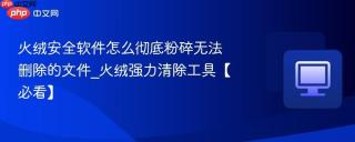 火绒安全软件怎么彻底粉碎无法删除的文件_火绒强力清除工具【必看】