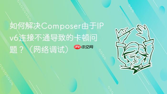如何解决composer由于ipv6连接不通导致的卡顿问题?(网络调试)