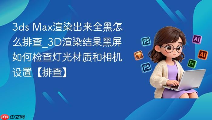 3ds max渲染出来全黑怎么排查_3d渲染结果黑屏如何检查灯光材质和相机设置【排查】