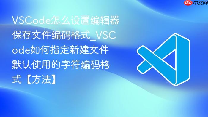 vscode怎么设置编辑器保存文件编码格式_vscode如何指定新建文件默认使用的字符编码格式【方法】
