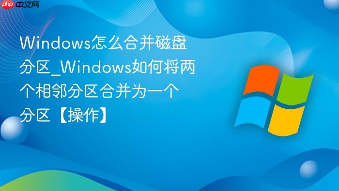 windows怎么合并磁盘分区_windows如何将两个相邻分区合并为一个分区【操作】