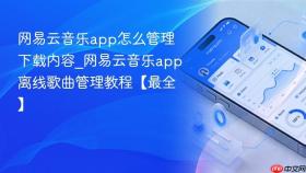 网易云音乐app怎么管理下载内容_网易云音乐app离线歌曲管理教程【最全】
