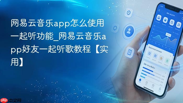 网易云音乐app怎么使用一起听功能_网易云音乐app好友一起听歌教程【实用】