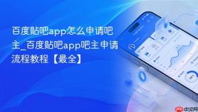 百度贴吧app怎么申请吧主_百度贴吧app吧主申请流程教程【最全】