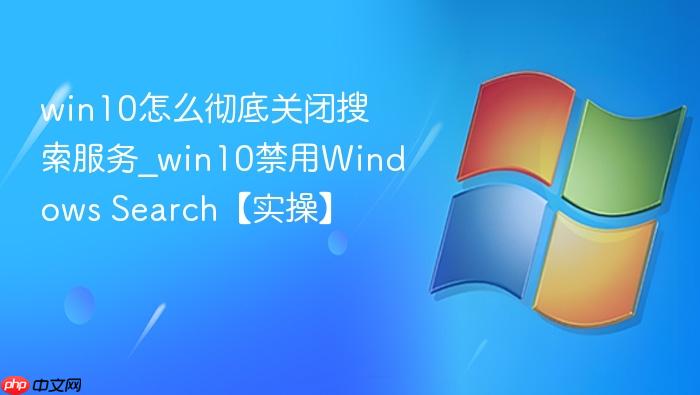 win10怎么彻底关闭搜索服务_win10禁用windows search【实操】
