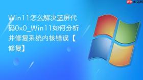 Win11怎么解决蓝屏代码0x0_Win11如何分析并修复系统内核错误【修复】