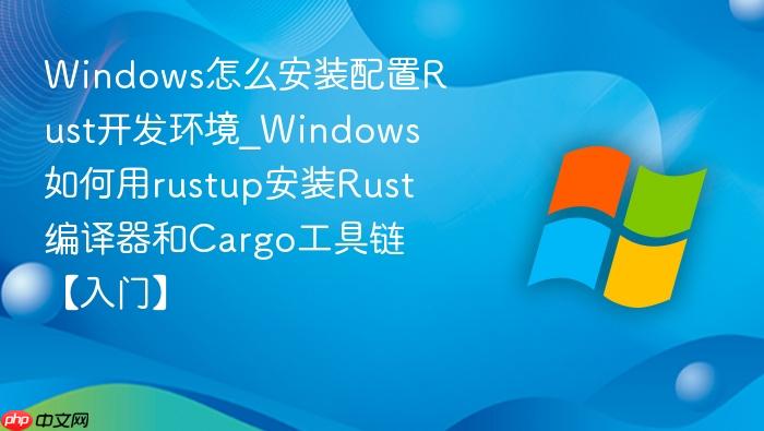 windows怎么安装配置rust开发环境_windows如何用rustup安装rust编译器和cargo工具链【入门】