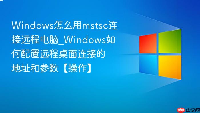 windows怎么用mstsc连接远程电脑_windows如何配置远程桌面连接的地址和参数【操作】