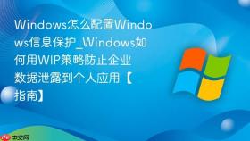 windows怎么配置windows信息保护_windows如何用wip策略防止企业数据泄露到个人应用【指南】