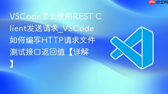 vscode怎么使用rest client发送请求_vscode如何编写http请求文件测试接口返回值【详解】