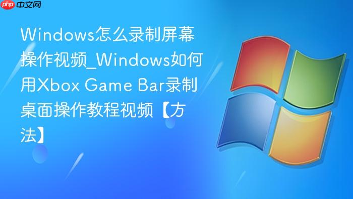 windows怎么录制屏幕操作视频_windows如何用xbox game bar录制桌面操作教程视频【方法】