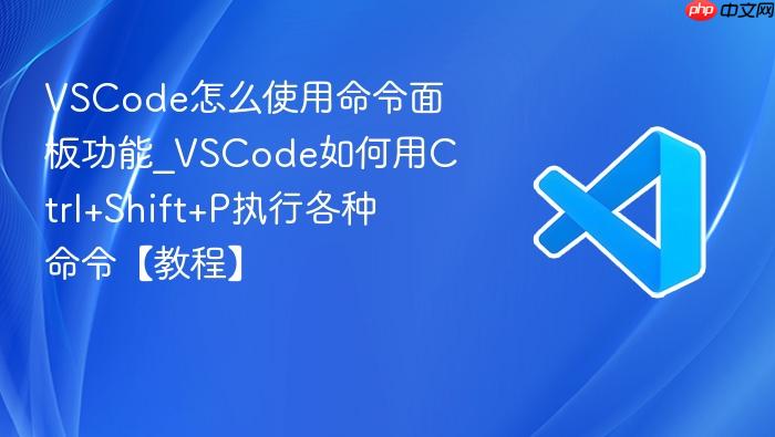 vscode怎么使用命令面板功能_vscode如何用ctrl+shift+p执行各种命令【教程】