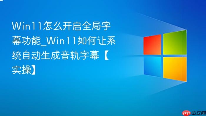 win11怎么开启全局字幕功能_win11如何让系统自动生成音轨字幕【实操】