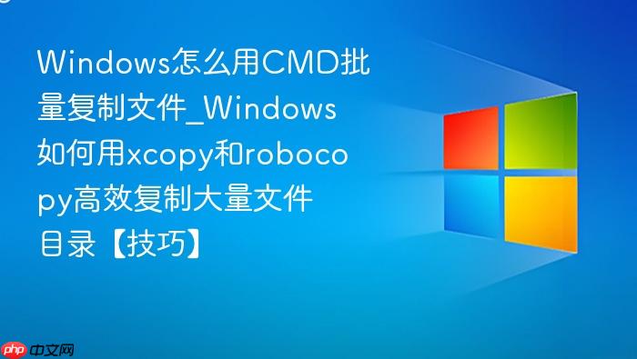 windows怎么用cmd批量复制文件_windows如何用xcopy和robocopy高效复制大量文件目录【技巧】