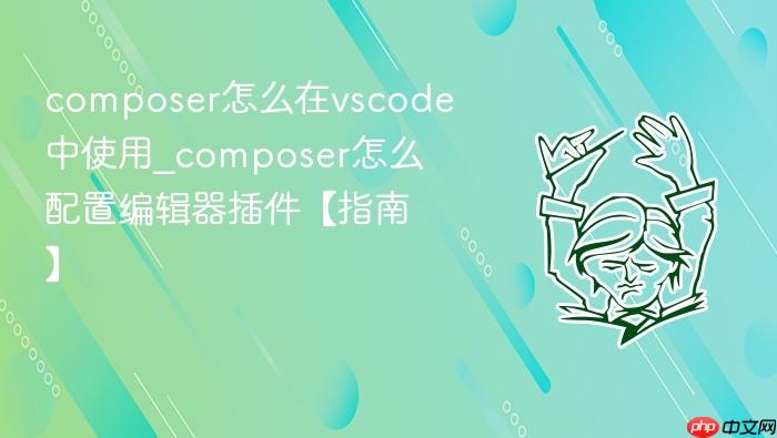 composer怎么在vscode中使用_composer怎么配置编辑器插件【指南】