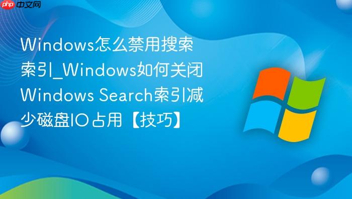 windows怎么禁用搜索索引_windows如何关闭windows search索引减少磁盘io占用【技巧】