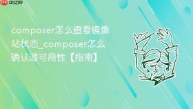 composer怎么查看镜像站状态_composer怎么确认源可用性【指南】