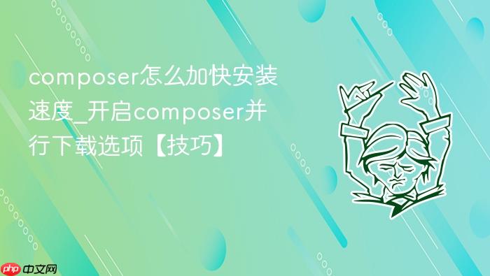 composer怎么加快安装速度_开启composer并行下载选项【技巧】