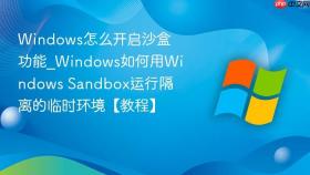 windows怎么开启沙盒功能_windows如何用windows sandbox运行隔离的临时环境【教程】