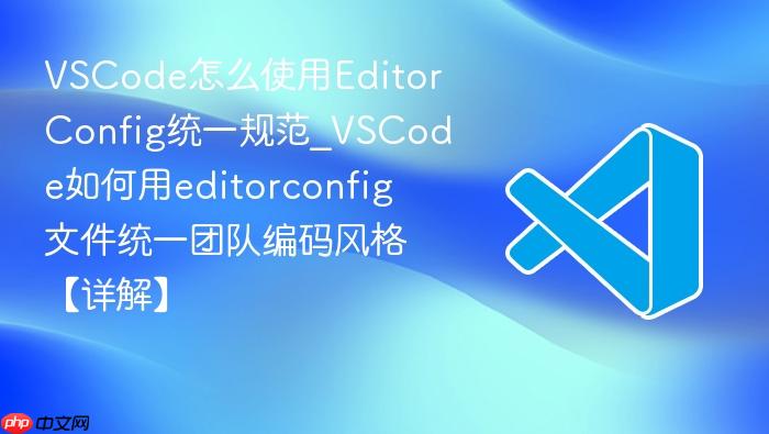 vscode怎么使用editorconfig统一规范_vscode如何用editorconfig文件统一团队编码风格【详解】