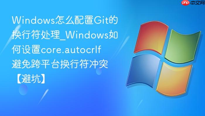 windows怎么配置git的换行符处理_windows如何设置core.autocrlf避免跨平台换行符冲突【避坑】