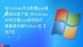 windows怎么配置pip镜像源加速下载_windows如何设置pip使用国内镜像源安装python包【技巧】