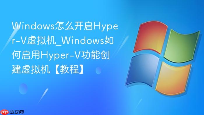 windows怎么开启hyper-v虚拟机_windows如何启用hyper-v功能创建虚拟机【教程】