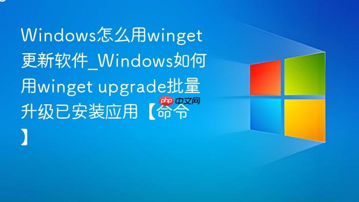 windows怎么用winget更新软件_windows如何用winget upgrade批量升级已安装应用【命令】