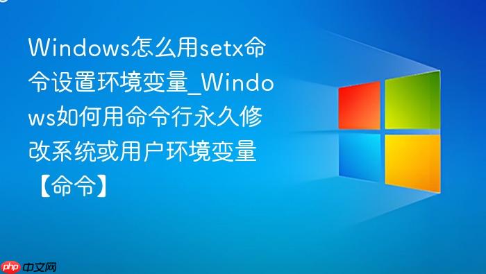 windows怎么用setx命令设置环境变量_windows如何用命令行永久修改系统或用户环境变量【命令】