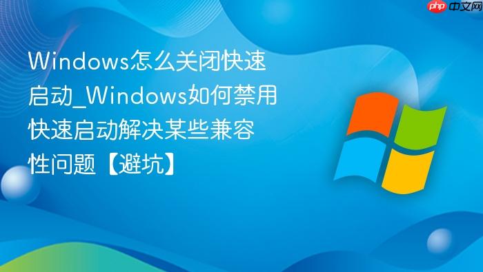 windows怎么关闭快速启动_windows如何禁用快速启动解决某些兼容性问题【避坑】