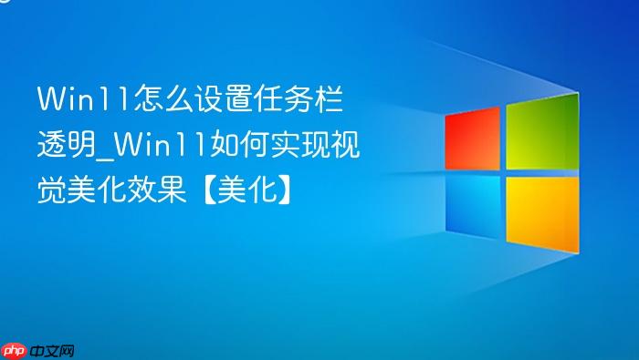 win11怎么设置任务栏透明_win11如何实现视觉美化效果【美化】