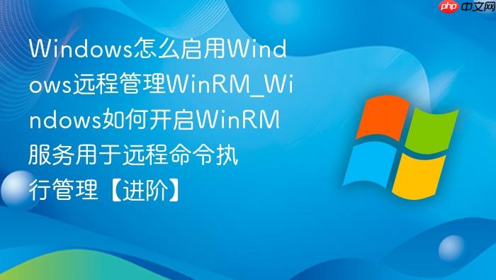 windows怎么启用windows远程管理winrm_windows如何开启winrm服务用于远程命令执行管理【进阶】