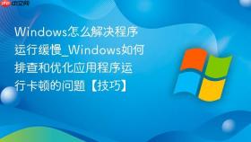 windows怎么解决程序运行缓慢_windows如何排查和优化应用程序运行卡顿的问题【技巧】
