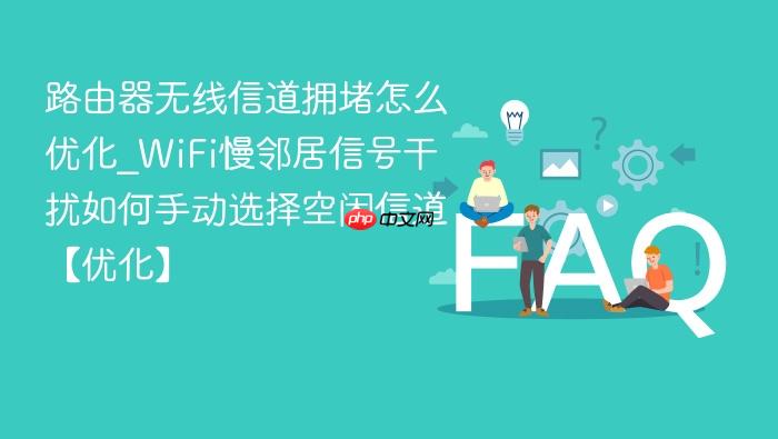路由器无线信道拥堵怎么优化_wifi慢邻居信号干扰如何手动选择空闲信道【优化】