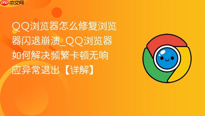 qq浏览器怎么修复浏览器闪退崩溃_qq浏览器如何解决频繁卡顿无响应异常退出【详解】