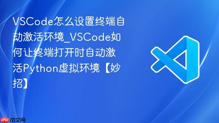 vscode怎么设置终端自动激活环境_vscode如何让终端打开时自动激活python虚拟环境【妙招】