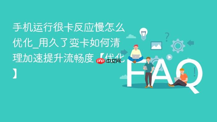 手机运行很卡反应慢怎么优化_用久了变卡如何清理加速提升流畅度【优化】