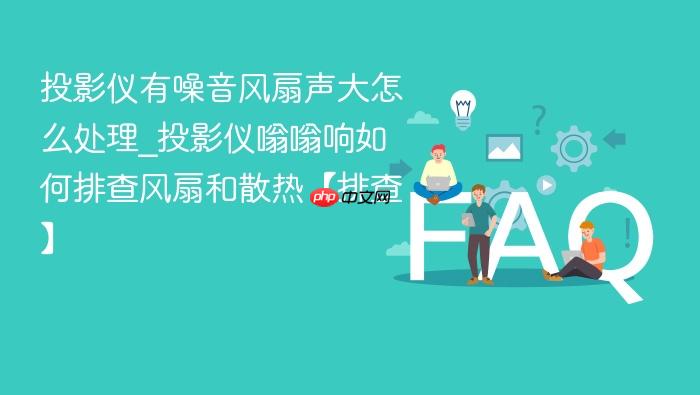 投影仪有噪音风扇声大怎么处理_投影仪嗡嗡响如何排查风扇和散热【排查】