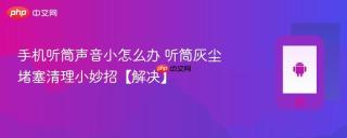 手机听筒声音小怎么办 听筒灰尘堵塞清理小妙招【解决】