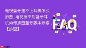 电视蓝牙连不上耳机怎么排查_电视搜不到蓝牙耳机如何排查蓝牙版本兼容【排查】