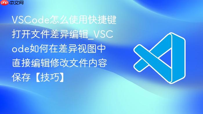 vscode怎么使用快捷键打开文件差异编辑_vscode如何在差异视图中直接编辑修改文件内容保存【技巧】