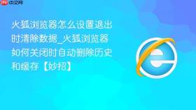 火狐浏览器怎么设置退出时清除数据_火狐浏览器如何关闭时自动删除历史和缓存【妙招】