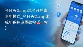今日头条app怎么开启青少年模式_今日头条app未成年保护设置教程【干货】