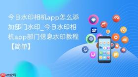 今日水印相机app怎么添加部门水印_今日水印相机app部门信息水印教程【简单】