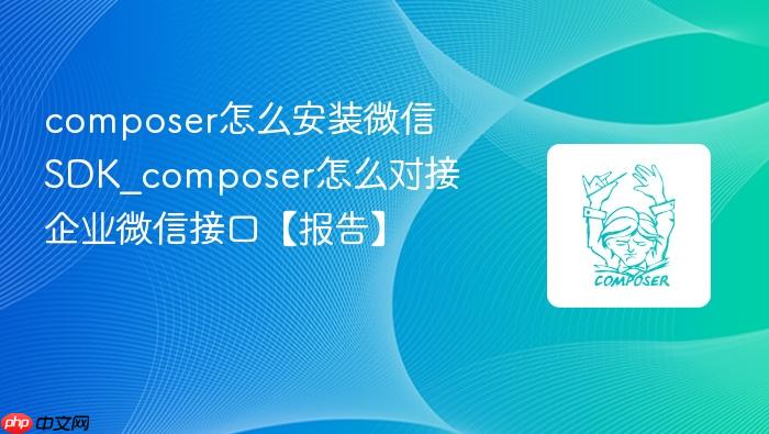 composer怎么安装微信sdk_composer怎么对接企业微信接口【报告】